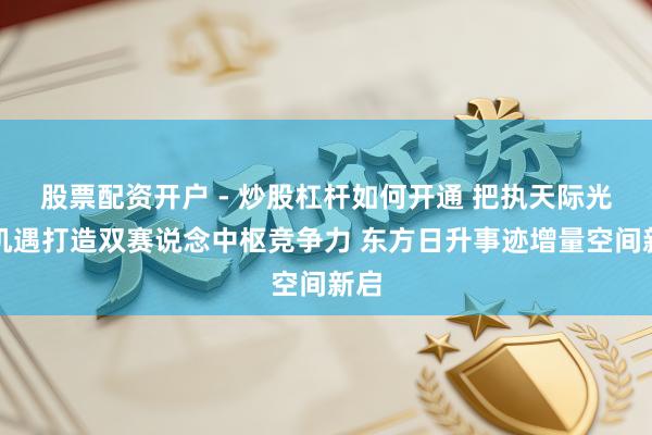 股票配资开户 - 炒股杠杆如何开通 把执天际光伏机遇打造双赛说念中枢竞争力 东方日升事迹增量空间新启
