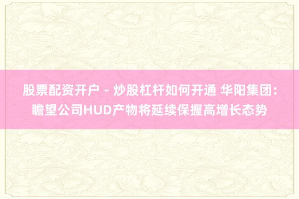 股票配资开户 - 炒股杠杆如何开通 华阳集团：瞻望公司HUD产物将延续保握高增长态势