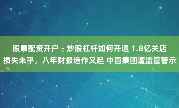 股票配资开户 - 炒股杠杆如何开通 1.8亿关店损失未平，八年财报造作又起 中百集团遭监管警示