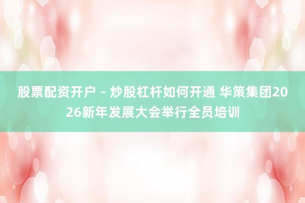 股票配资开户 - 炒股杠杆如何开通 华策集团2026新年发展大会举行全员培训