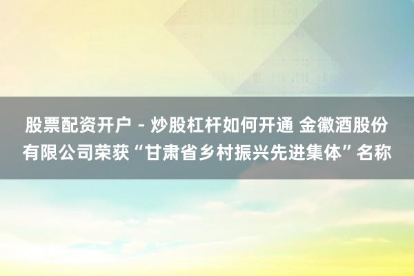 股票配资开户 - 炒股杠杆如何开通 金徽酒股份有限公司荣获“甘肃省乡村振兴先进集体”名称