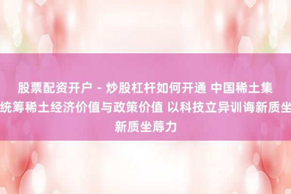 股票配资开户 - 炒股杠杆如何开通 中国稀土集团：统筹稀土经济价值与政策价值 以科技立异训诲新质坐蓐力