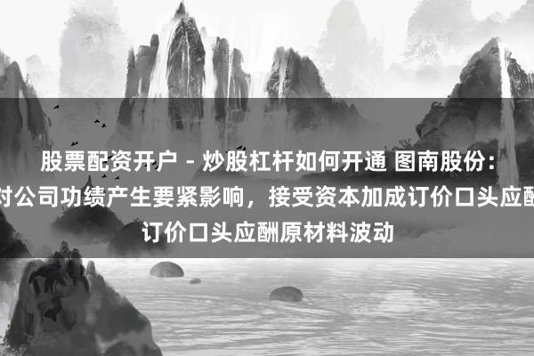 股票配资开户 - 炒股杠杆如何开通 图南股份：镍价高涨未对公司功绩产生要紧影响，接受资本加成订价口头应酬原材料波动