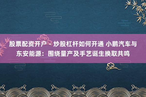 股票配资开户 - 炒股杠杆如何开通 小鹏汽车与东安能源：围绕量产及手艺诞生换取共鸣