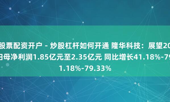 股票配资开户 - 炒股杠杆如何开通 隆华科技：展望2025年归母净利润1.85亿元至2.35亿元 同比增长41.18%-79.33%