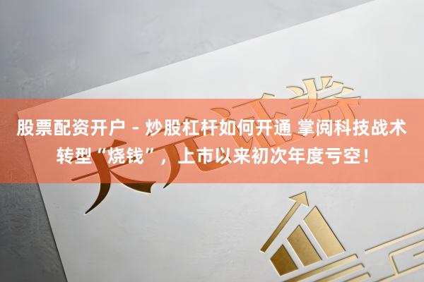 股票配资开户 - 炒股杠杆如何开通 掌阅科技战术转型“烧钱”，上市以来初次年度亏空！