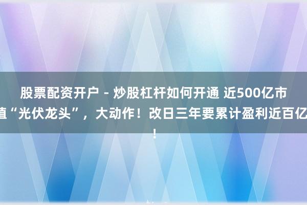 股票配资开户 - 炒股杠杆如何开通 近500亿市值“光伏龙头”，大动作！改日三年要累计盈利近百亿！