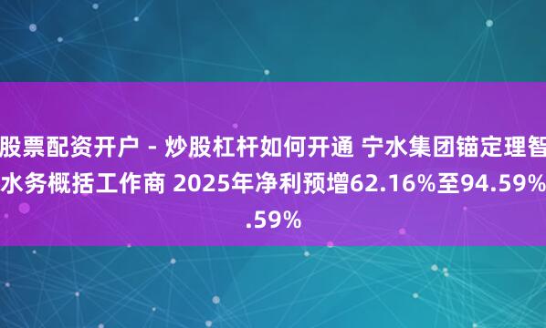 股票配资开户 - 炒股杠杆如何开通 宁水集团锚定理智水务概括工作商 2025年净利预增62.16%至94.59%