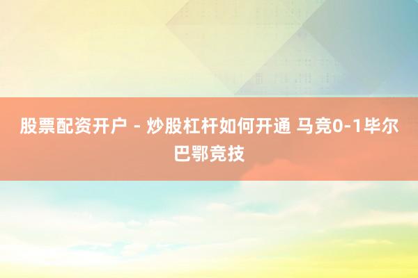 股票配资开户 - 炒股杠杆如何开通 马竞0-1毕尔巴鄂竞技