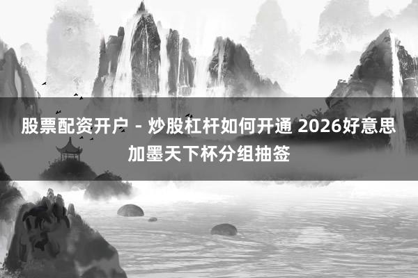 股票配资开户 - 炒股杠杆如何开通 2026好意思加墨天下杯分组抽签