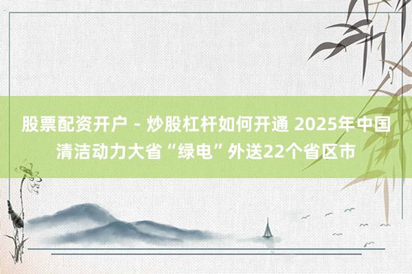 股票配资开户 - 炒股杠杆如何开通 2025年中国清洁动力大省“绿电”外送22个省区市