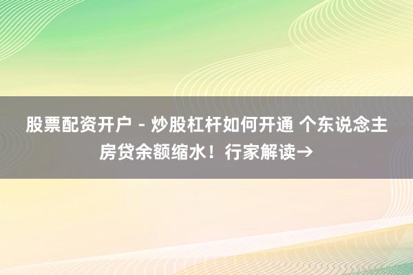 股票配资开户 - 炒股杠杆如何开通 个东说念主房贷余额缩水！行家解读→