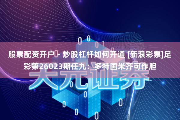 股票配资开户 - 炒股杠杆如何开通 [新浪彩票]足彩第26023期任九：多特国米齐可作胆